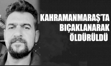 Kahramanmaraş’ta Bıçaklanarak Öldürüldü